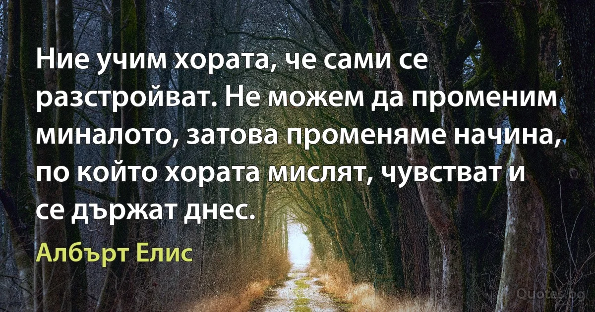 Ние учим хората, че сами се разстройват. Не можем да променим миналото, затова променяме начина, по който хората мислят, чувстват и се държат днес. (Албърт Елис)