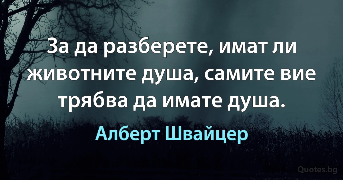 За да разберете, имат ли животните душа, самите вие трябва да имате душа. (Алберт Швайцер)