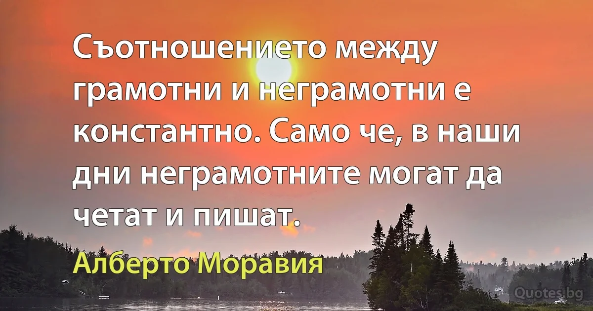 Съотношението между грамотни и неграмотни е константно. Само че, в наши дни неграмотните могат да четат и пишат. (Алберто Моравия)