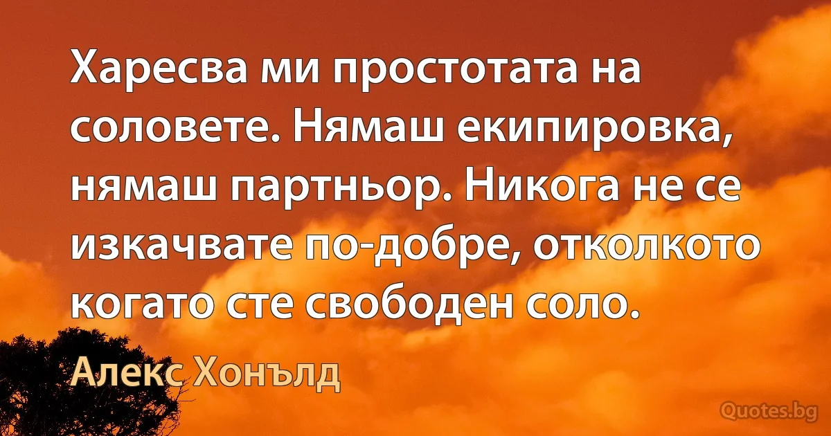 Харесва ми простотата на соловете. Нямаш екипировка, нямаш партньор. Никога не се изкачвате по-добре, отколкото когато сте свободен соло. (Алекс Хонълд)