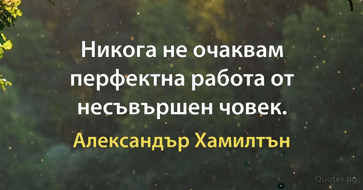 Никога не очаквам перфектна работа от несъвършен човек. (Александър Хамилтън)