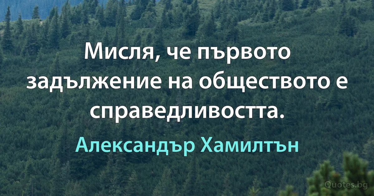 Мисля, че първото задължение на обществото е справедливостта. (Александър Хамилтън)