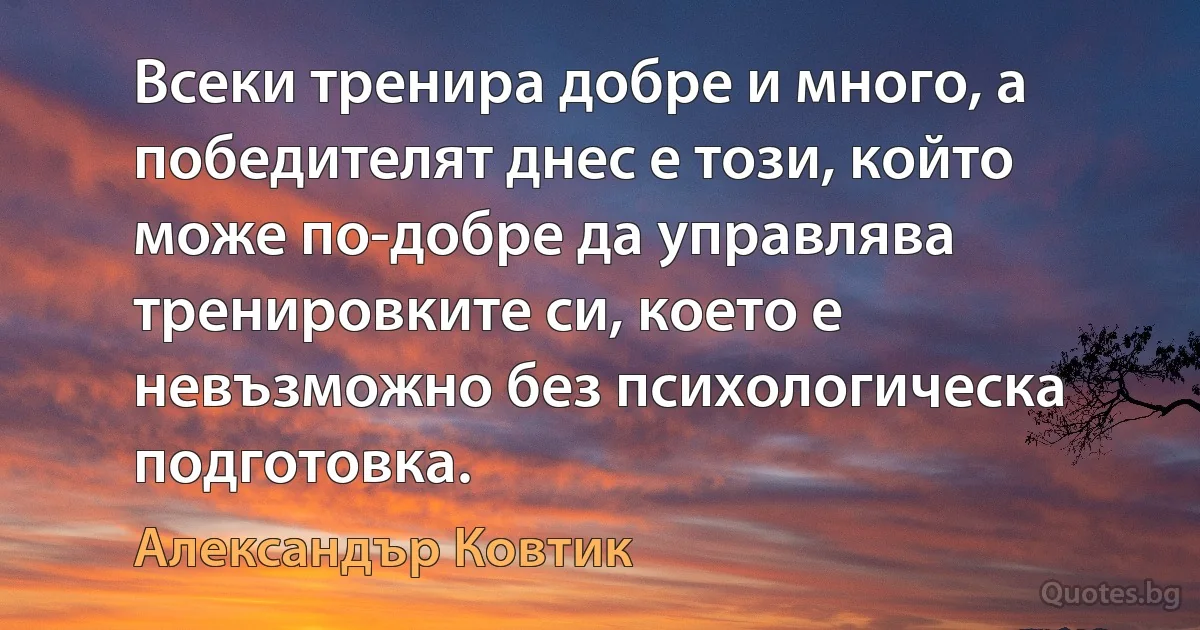 Всеки тренира добре и много, а победителят днес е този, който може по-добре да управлява тренировките си, което е невъзможно без психологическа подготовка. (Александър Ковтик)