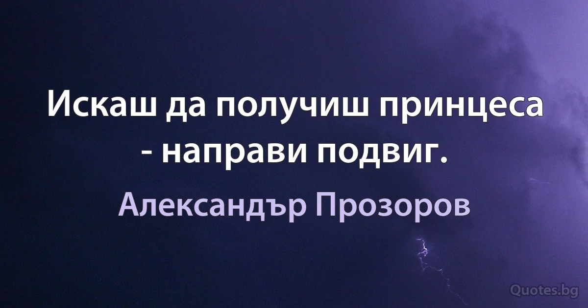 Искаш да получиш принцеса - направи подвиг. (Александър Прозоров)