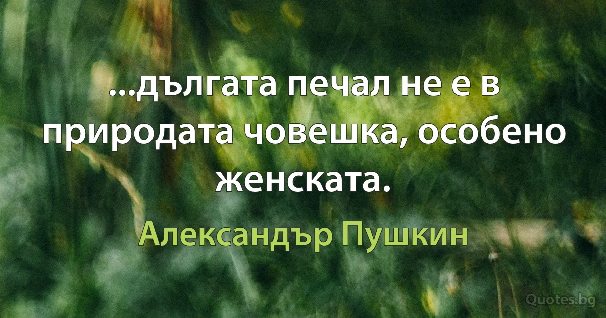 ...дългата печал не е в природата човешка, особено женската. (Александър Пушкин)