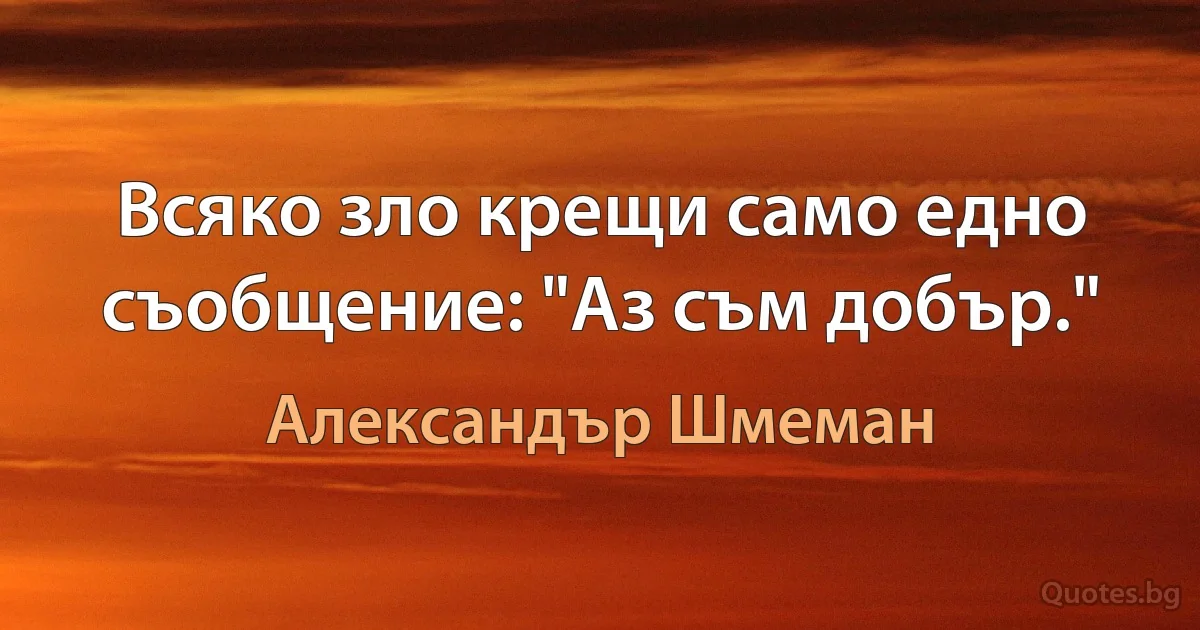 Всяко зло крещи само едно съобщение: "Аз съм добър." (Александър Шмеман)