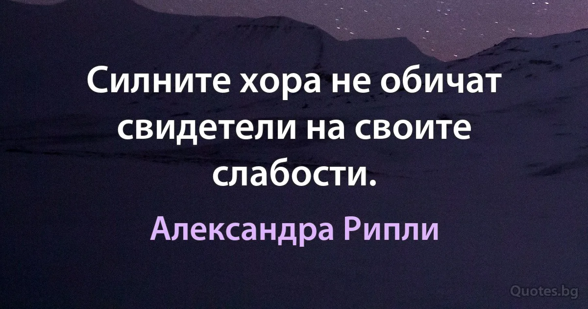 Силните хора не обичат свидетели на своите слабости. (Александра Рипли)