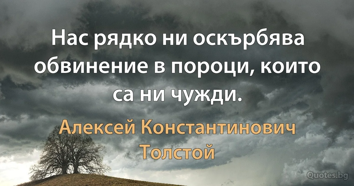 Нас рядко ни оскърбява обвинение в пороци, които са ни чужди. (Алексей Константинович Толстой)