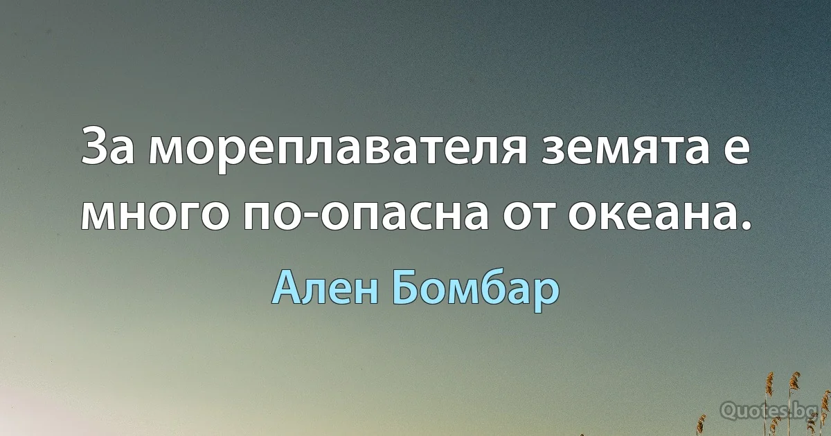 За мореплавателя земята е много по-опасна от океана. (Ален Бомбар)