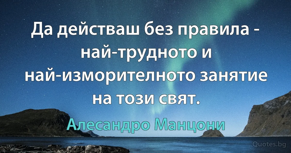 Да действаш без правила - най-трудното и най-изморителното занятие на този свят. (Алесандро Манцони)