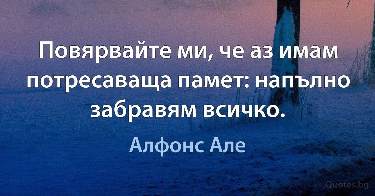 Повярвайте ми, че аз имам потресаваща памет: напълно забравям всичко. (Алфонс Але)