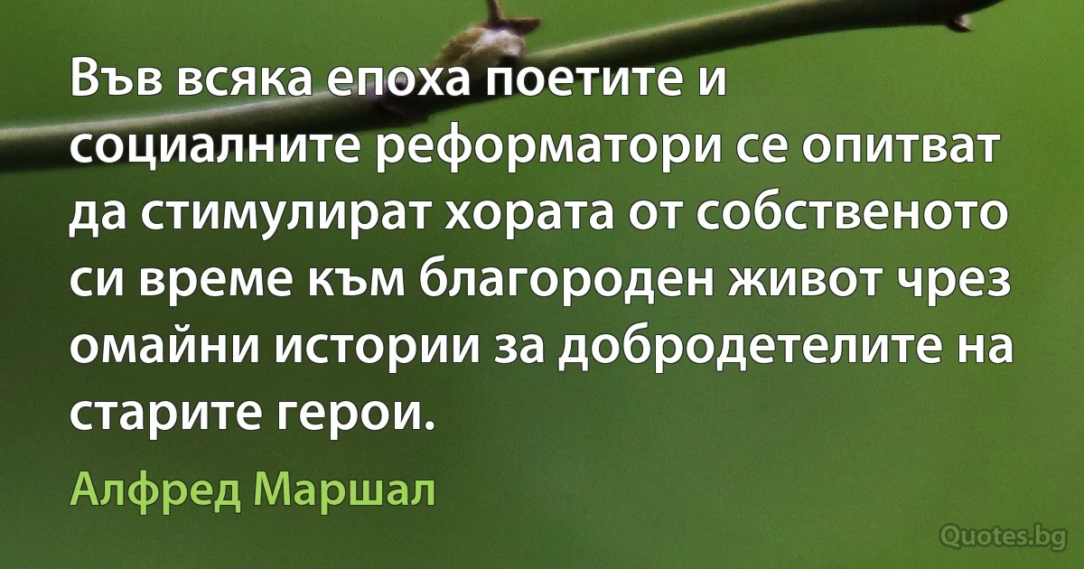 Във всяка епоха поетите и социалните реформатори се опитват да стимулират хората от собственото си време към благороден живот чрез омайни истории за добродетелите на старите герои. (Алфред Маршал)