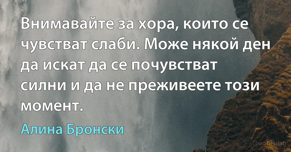 Внимавайте за хора, които се чувстват слаби. Може някой ден да искат да се почувстват силни и да не преживеете този момент. (Алина Бронски)