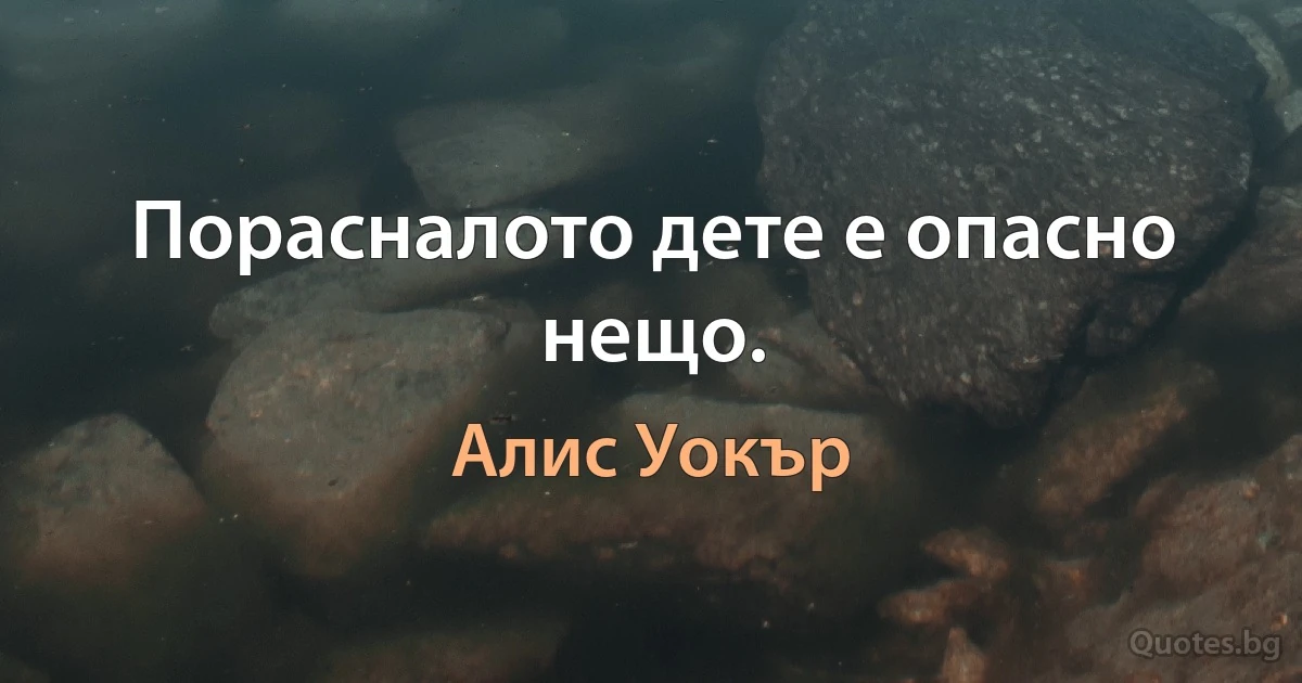 Порасналото дете е опасно нещо. (Алис Уокър)