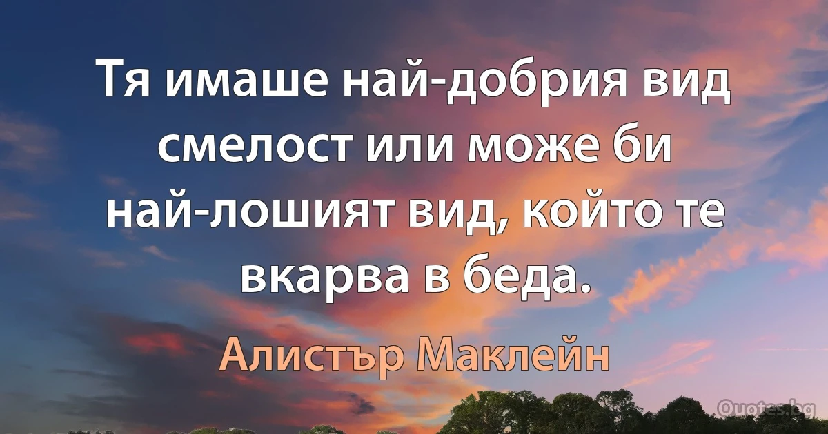 Тя имаше най-добрия вид смелост или може би най-лошият вид, който те вкарва в беда. (Алистър Маклейн)