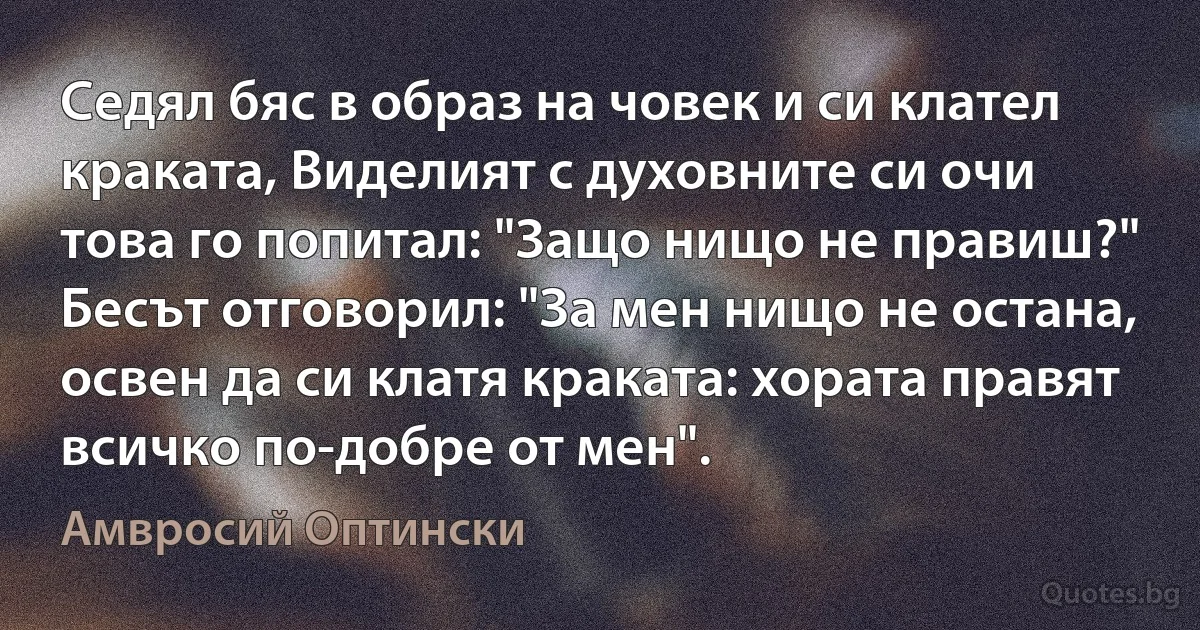 Седял бяс в образ на човек и си клател краката, Виделият с духовните си очи това го попитал: "Защо нищо не правиш?" Бесът отговорил: "За мен нищо не остана, освен да си клатя краката: хората правят всичко по-добре от мен". (Амвросий Оптински)