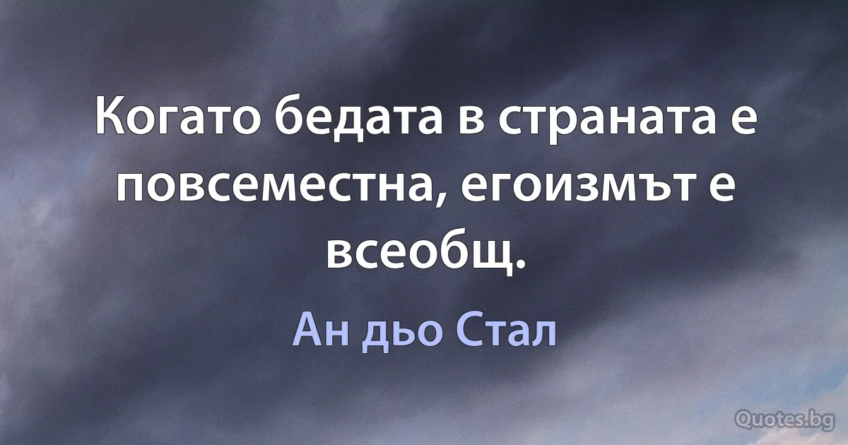 Когато бедата в страната е повсеместна, егоизмът е всеобщ. (Ан дьо Стал)