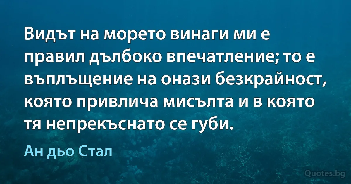 Видът на морето винаги ми е правил дълбоко впечатление; то е въплъщение на онази безкрайност, която привлича мисълта и в която тя непрекъснато се губи. (Ан дьо Стал)