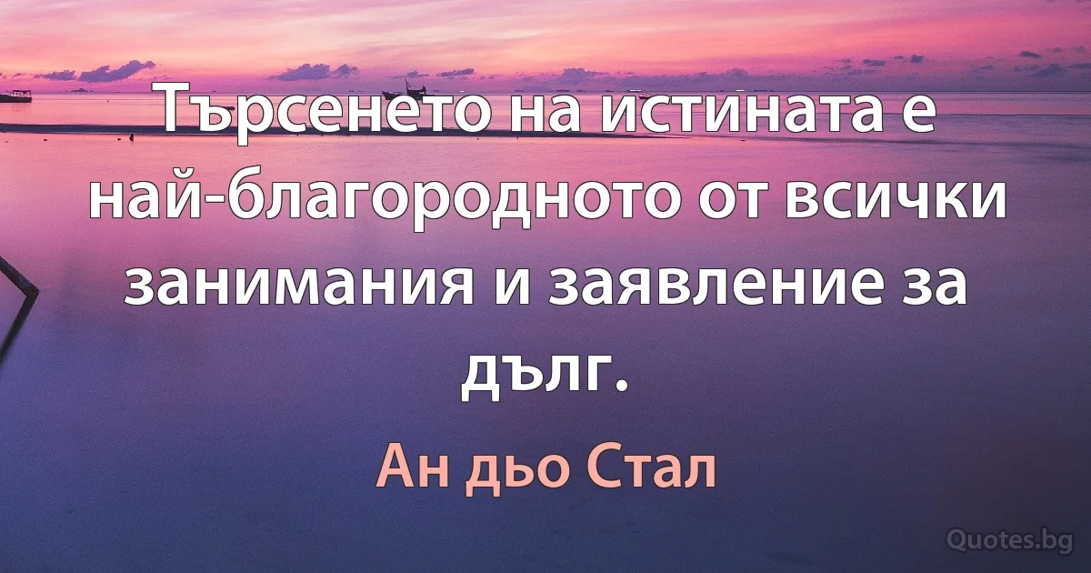 Търсенето на истината е най-благородното от всички занимания и заявление за дълг. (Ан дьо Стал)