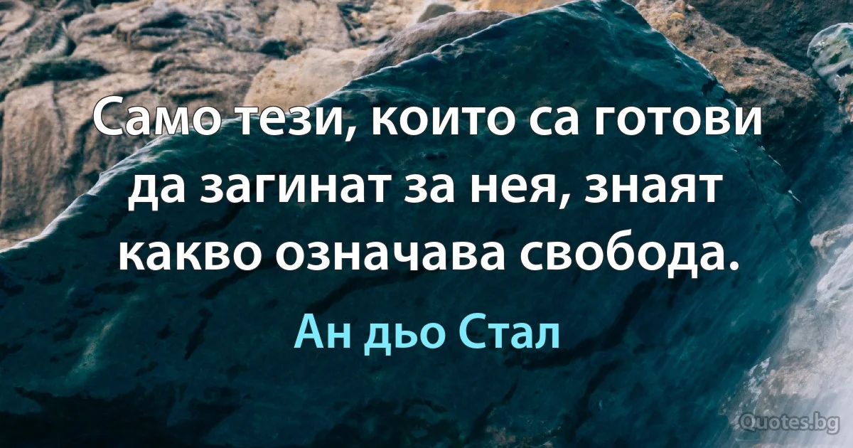 Само тези, които са готови да загинат за нея, знаят какво означава свобода. (Ан дьо Стал)