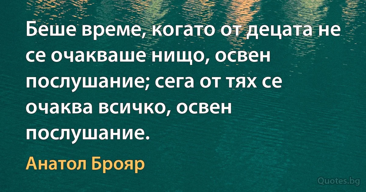 Беше време, когато от децата не се очакваше нищо, освен послушание; сега от тях се очаква всичко, освен послушание. (Анатол Брояр)