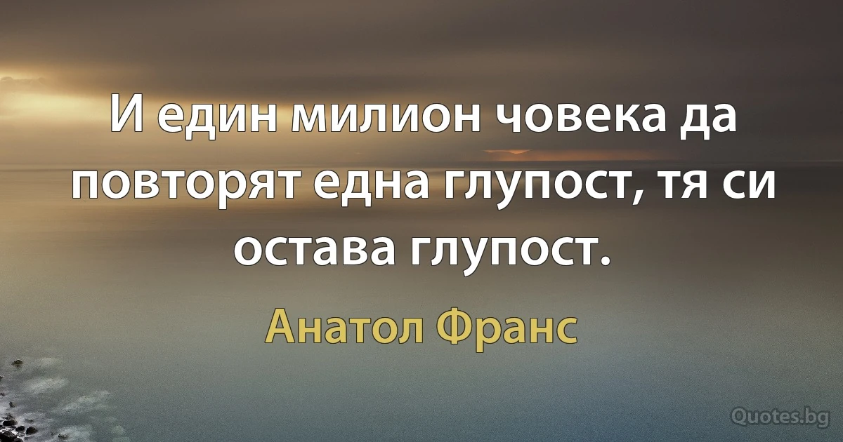 И един милион човека да повторят една глупост, тя си остава глупост. (Анатол Франс)