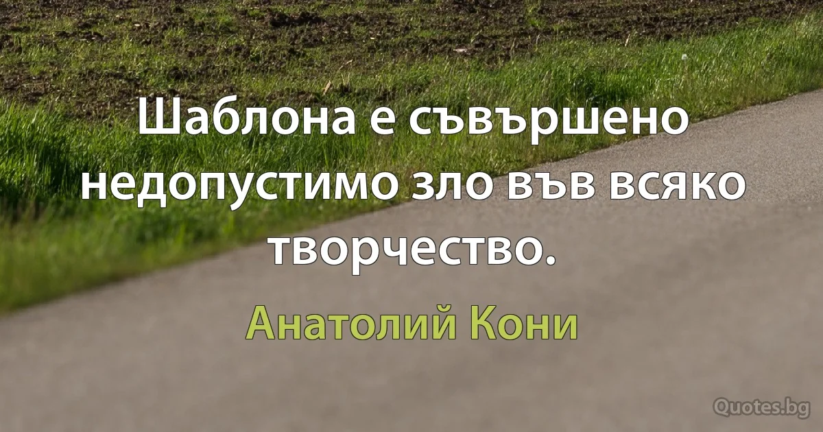 Шаблона е съвършено недопустимо зло във всяко творчество. (Анатолий Кони)