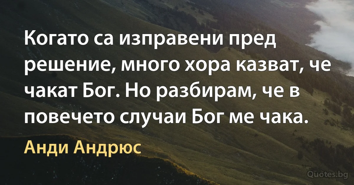 Когато са изправени пред решение, много хора казват, че чакат Бог. Но разбирам, че в повечето случаи Бог ме чака. (Анди Андрюс)