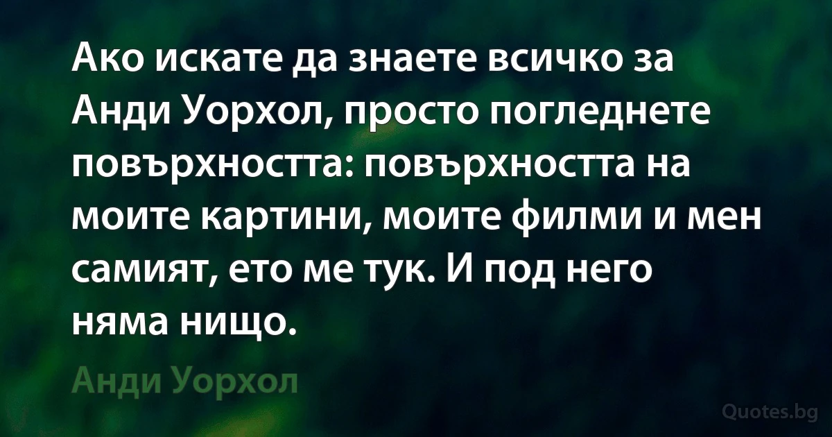 Ако искате да знаете всичко за Анди Уорхол, просто погледнете повърхността: повърхността на моите картини, моите филми и мен самият, ето ме тук. И под него няма нищо. (Анди Уорхол)