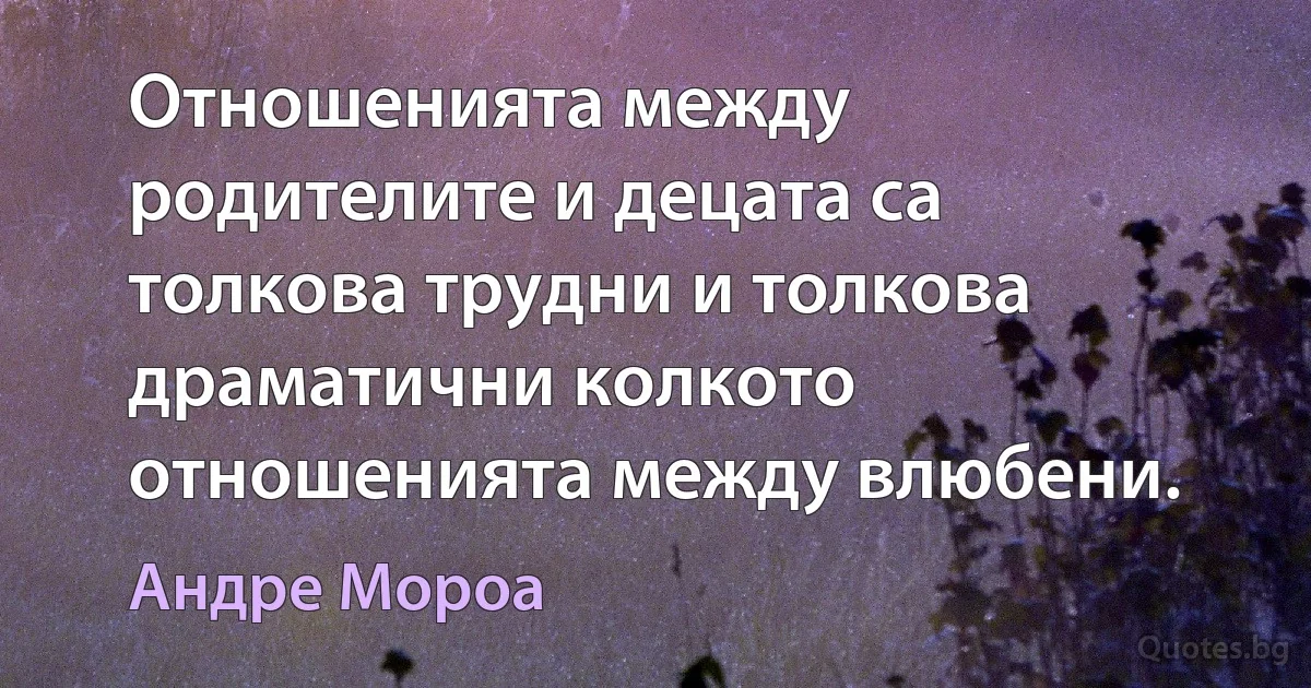 Отношенията между родителите и децата са толкова трудни и толкова драматични колкото отношенията между влюбени. (Андре Мороа)