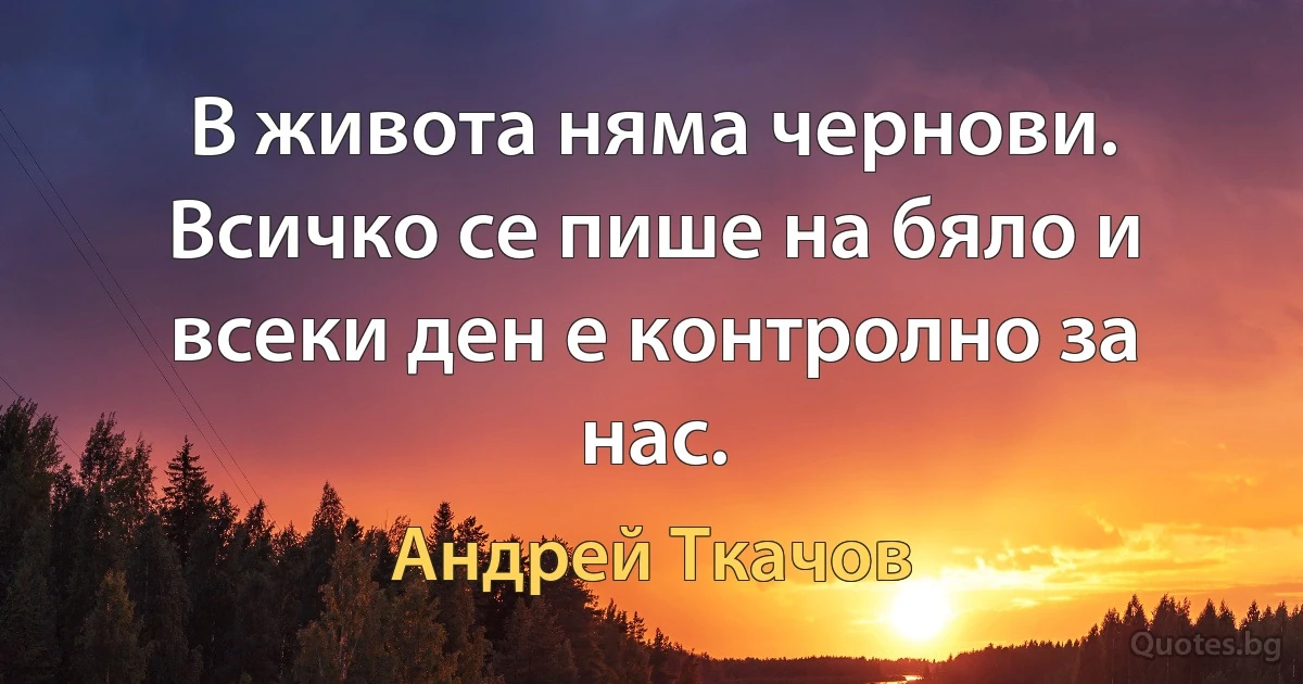 В живота няма чернови. Всичко се пише на бяло и всеки ден е контролно за нас. (Андрей Ткачов)