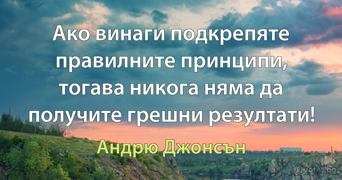 Ако винаги подкрепяте правилните принципи, тогава никога няма да получите грешни резултати! (Андрю Джонсън)