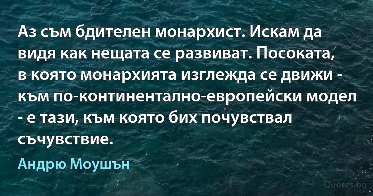 Аз съм бдителен монархист. Искам да видя как нещата се развиват. Посоката, в която монархията изглежда се движи - към по-континентално-европейски модел - е тази, към която бих почувствал съчувствие. (Андрю Моушън)