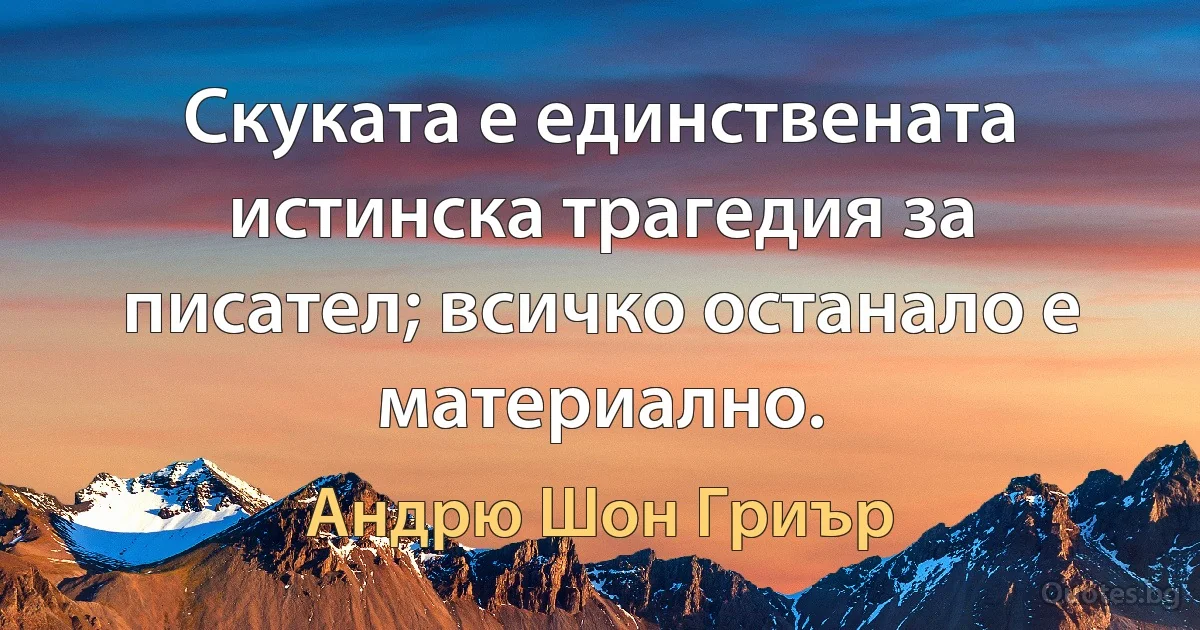 Скуката е единствената истинска трагедия за писател; всичко останало е материално. (Андрю Шон Гриър)