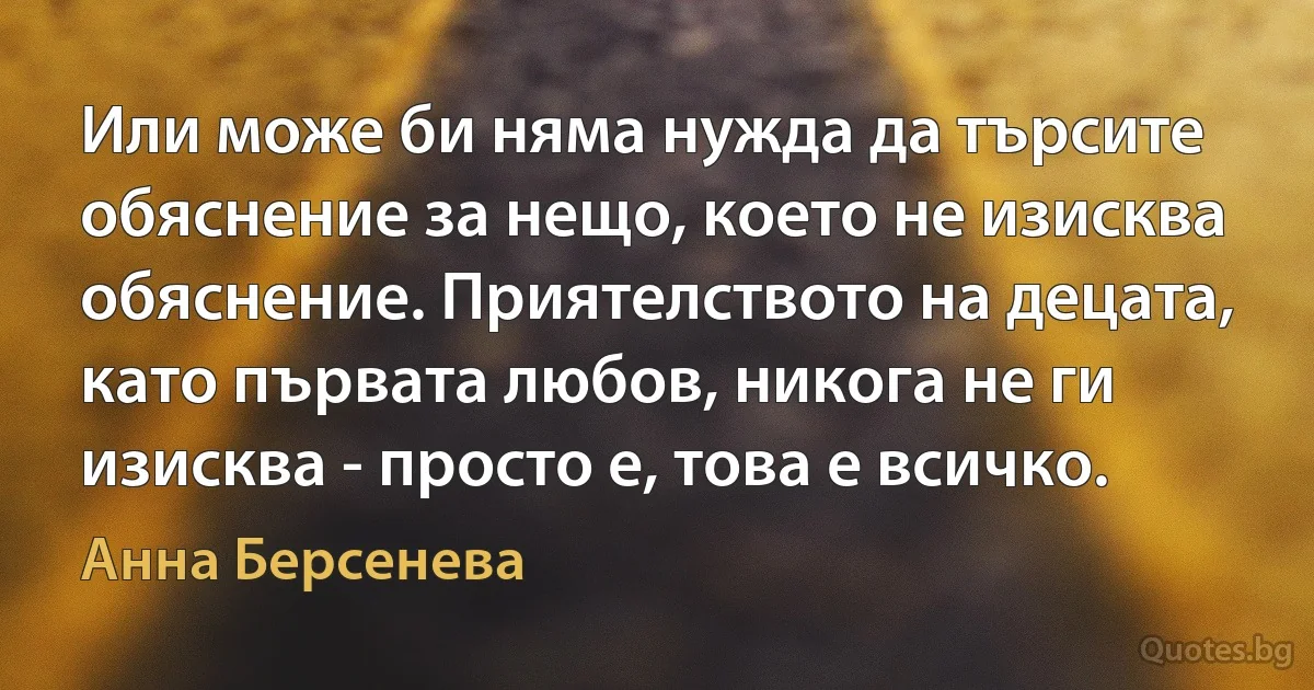 Или може би няма нужда да търсите обяснение за нещо, което не изисква обяснение. Приятелството на децата, като първата любов, никога не ги изисква - просто е, това е всичко. (Анна Берсенева)