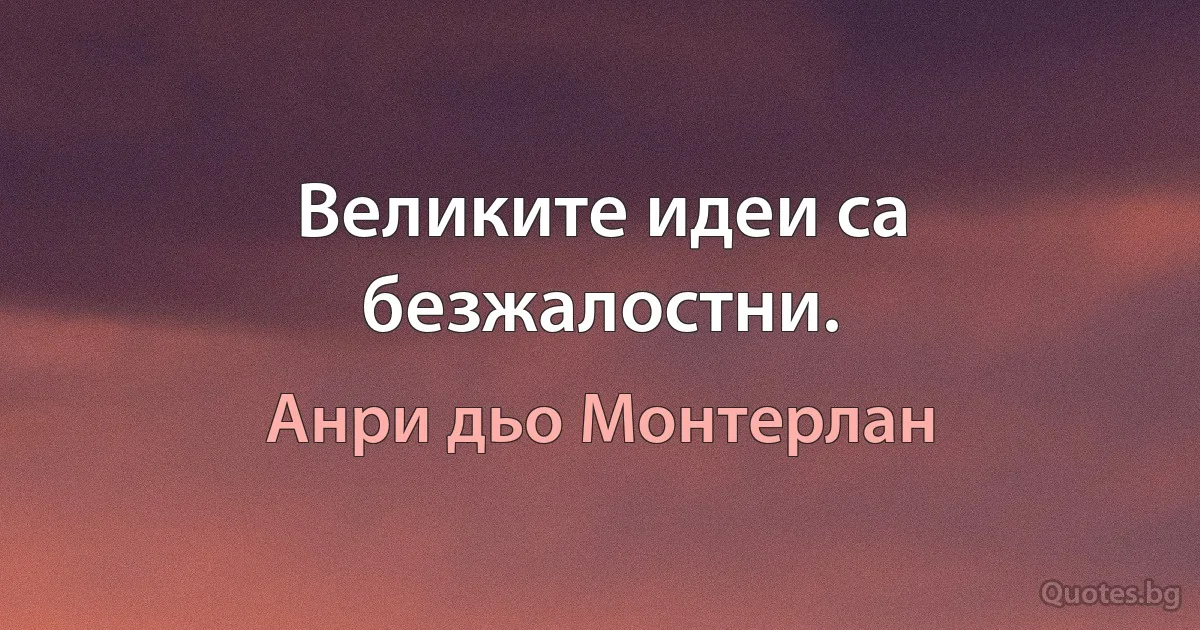 Великите идеи са безжалостни. (Анри дьо Монтерлан)