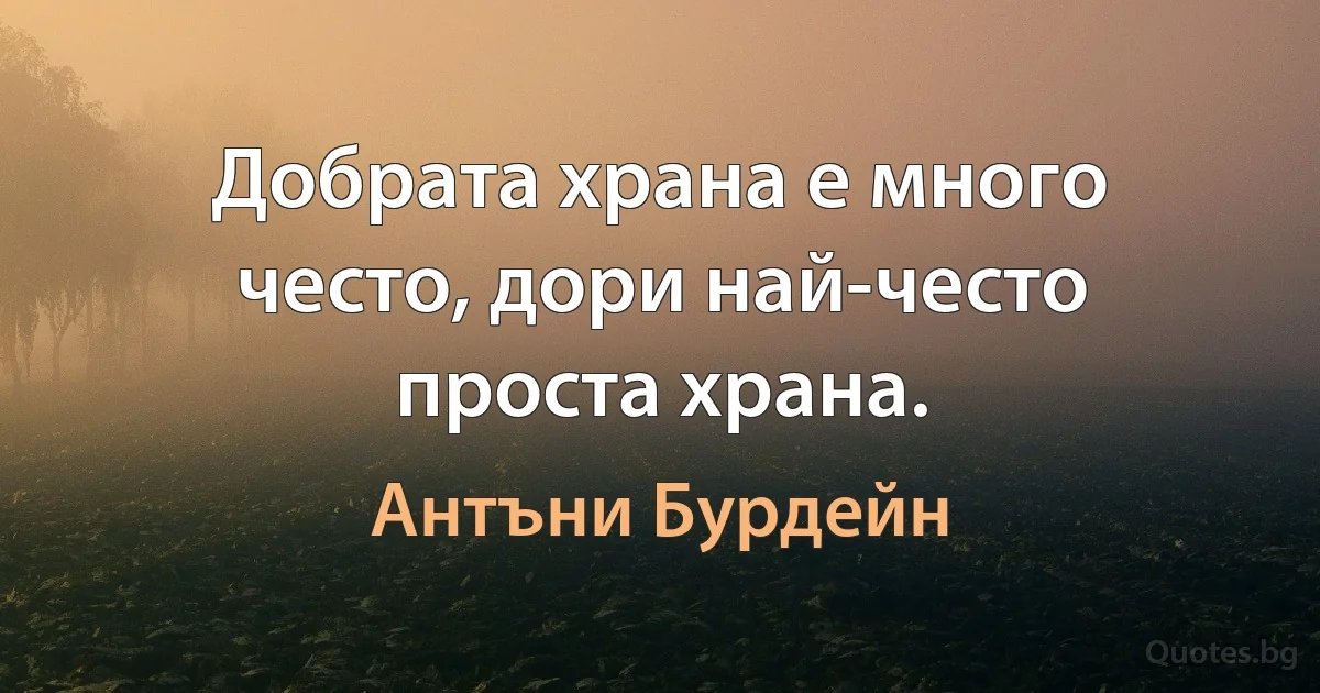 Добрата храна е много често, дори най-често проста храна. (Антъни Бурдейн)