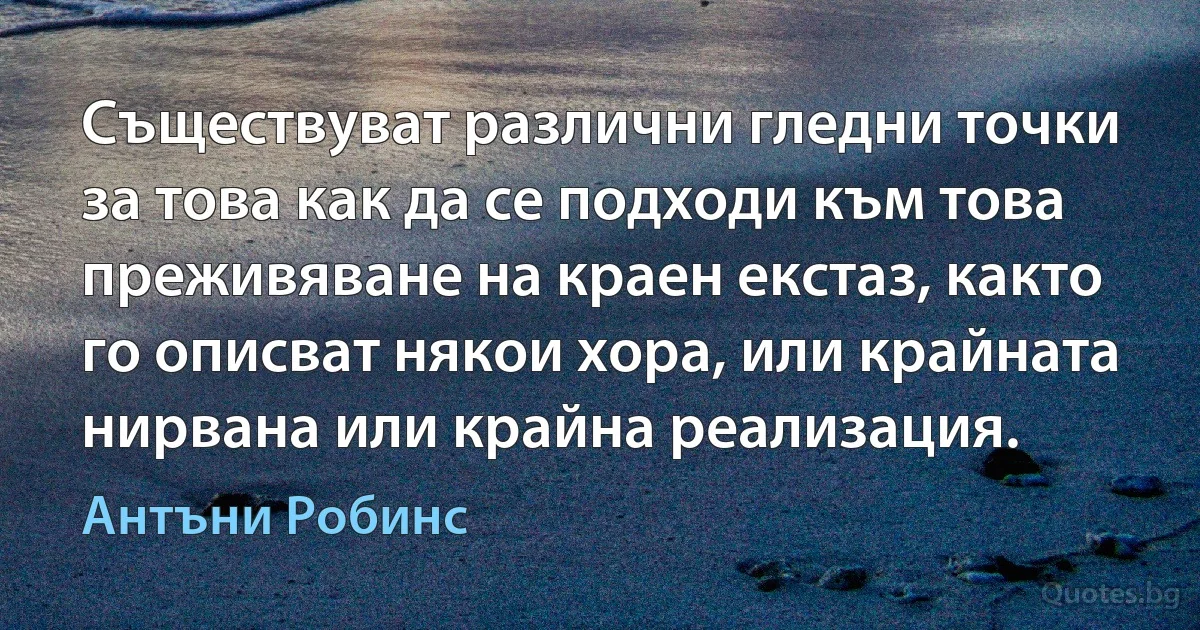 Съществуват различни гледни точки за това как да се подходи към това преживяване на краен екстаз, както го описват някои хора, или крайната нирвана или крайна реализация. (Антъни Робинс)