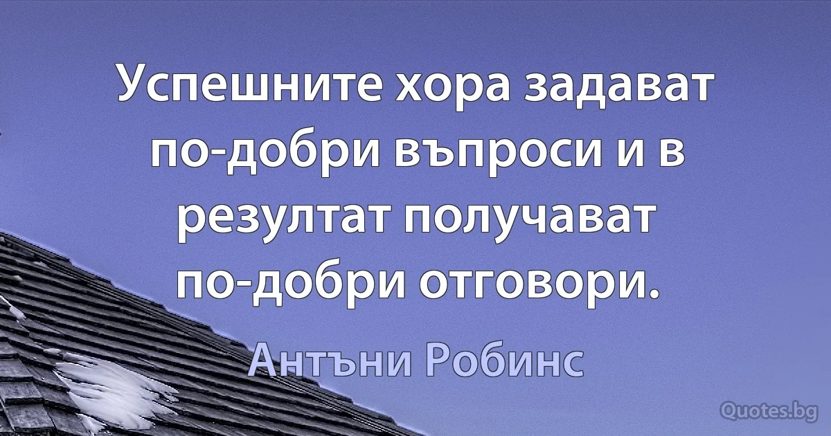 Успешните хора задават по-добри въпроси и в резултат получават по-добри отговори. (Антъни Робинс)