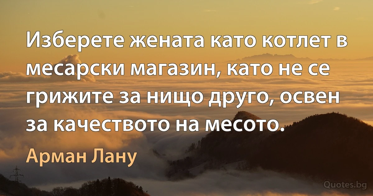 Изберете жената като котлет в месарски магазин, като не се грижите за нищо друго, освен за качеството на месото. (Арман Лану)