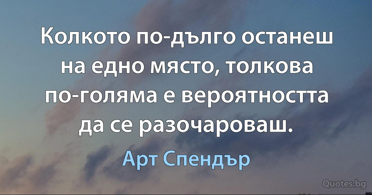 Колкото по-дълго останеш на едно място, толкова по-голяма е вероятността да се разочароваш. (Арт Спендър)