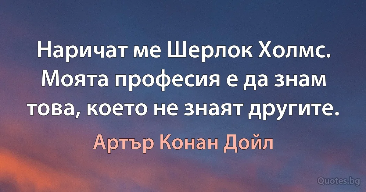 Наричат ме Шерлок Холмс. Моята професия е да знам това, което не знаят другите. (Артър Конан Дойл)