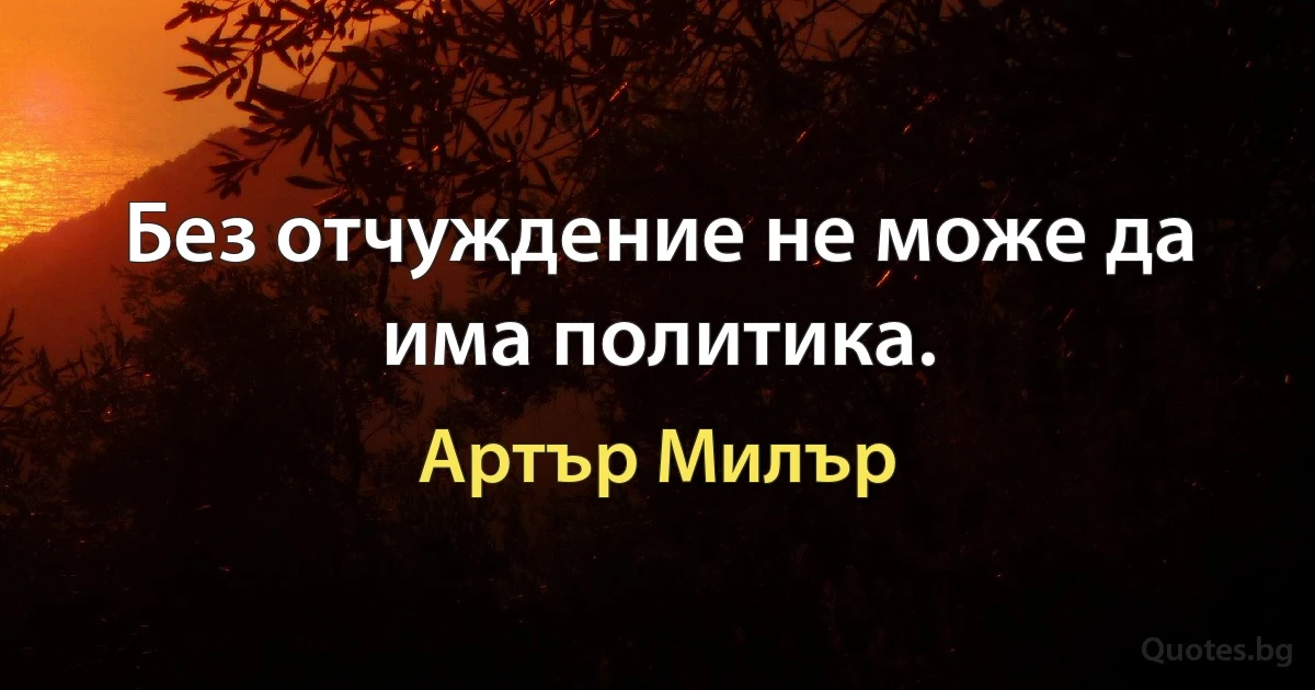 Без отчуждение не може да има политика. (Артър Милър)