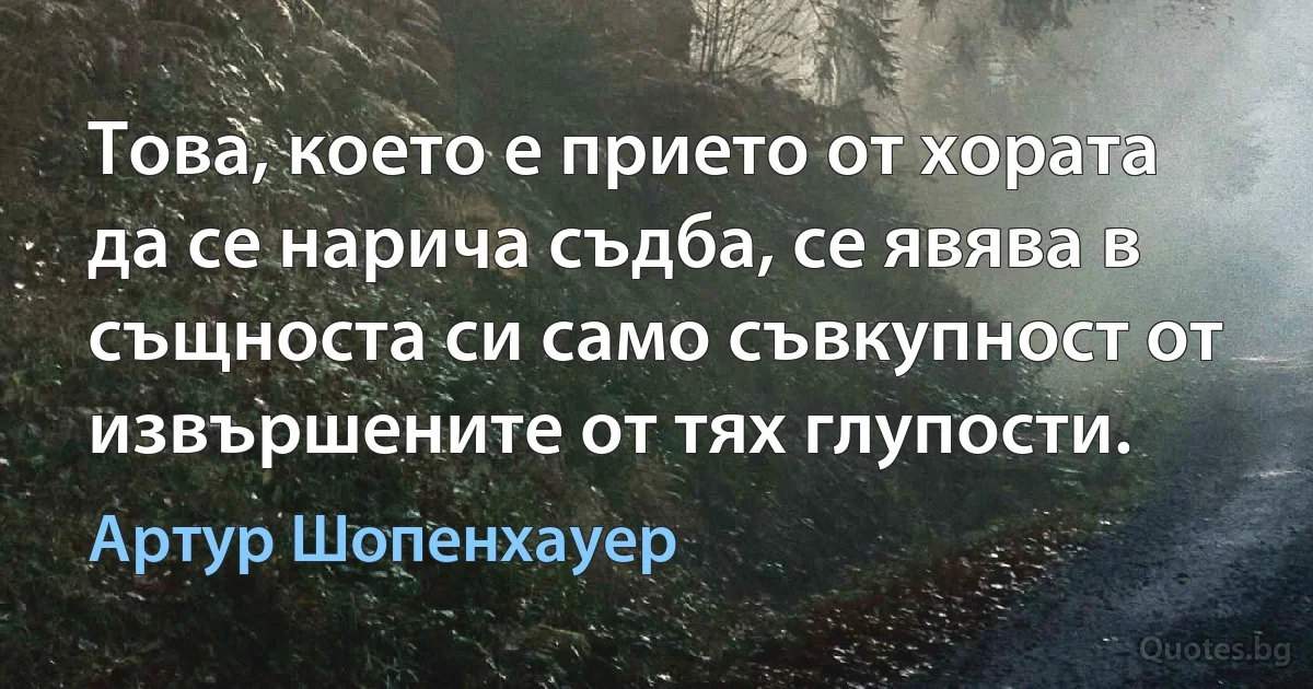 Това, което е прието от хората да се нарича съдба, се явява в същноста си само съвкупност от извършените от тях глупости. (Артур Шопенхауер)