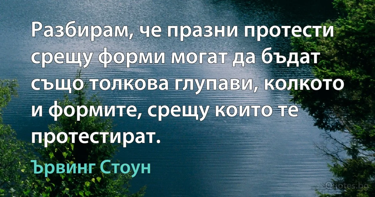 Разбирам, че празни протести срещу форми могат да бъдат също толкова глупави, колкото и формите, срещу които те протестират. (Ървинг Стоун)