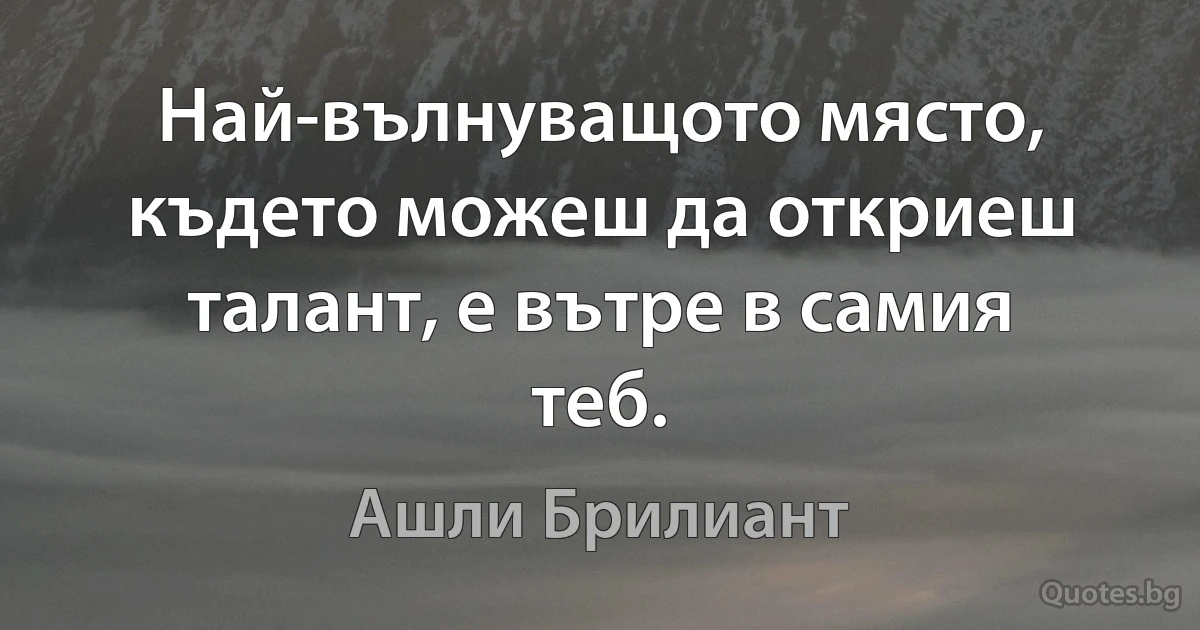 Най-вълнуващото място, където можеш да откриеш талант, е вътре в самия теб. (Ашли Брилиант)