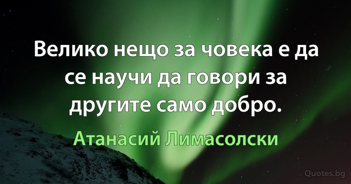 Велико нещо за човека е да се научи да говори за другите само добро. (Атанасий Лимасолски)