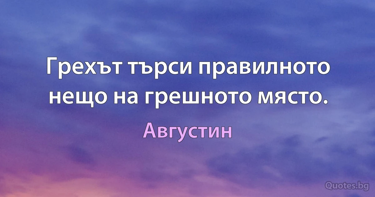 Грехът търси правилното нещо на грешното място. (Августин)