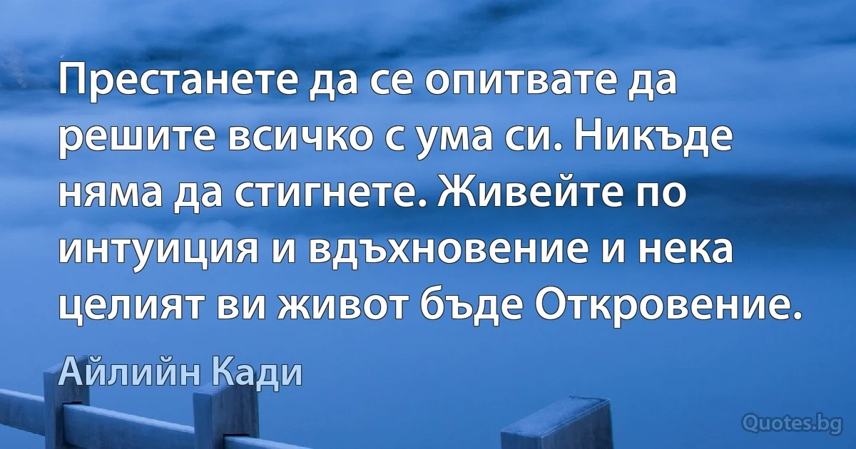 Престанете да се опитвате да решите всичко с ума си. Никъде няма да стигнете. Живейте по интуиция и вдъхновение и нека целият ви живот бъде Откровение. (Айлийн Кади)