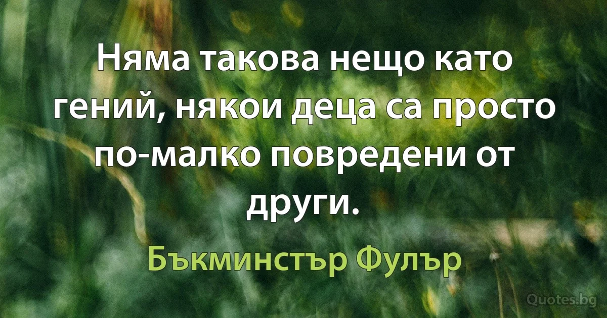 Няма такова нещо като гений, някои деца са просто по-малко повредени от други. (Бъкминстър Фулър)